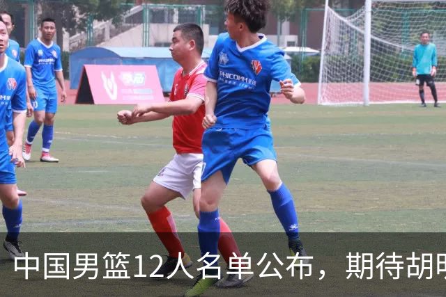 中国男篮12人名单公布，期待胡明轩首秀，赵继伟无缘热身赛