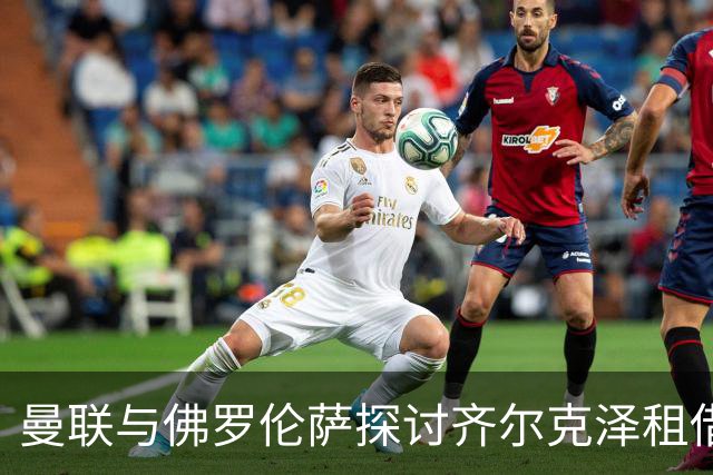 曼联与佛罗伦萨探讨齐尔克泽租借转会方案