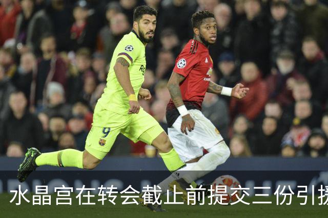 水晶宫在转会截止前提交三份引援申请，有望签下奇尔韦尔等三名球员